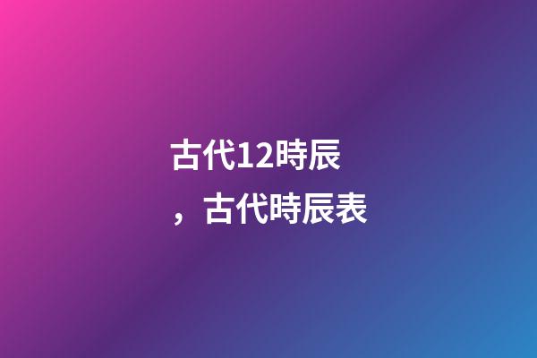 古代12時辰，古代時辰表