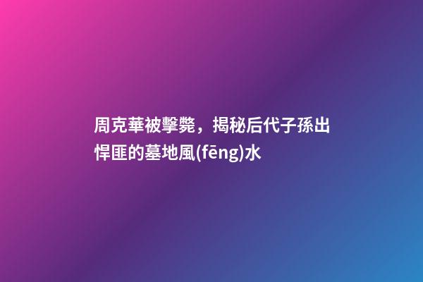 周克華被擊斃，揭秘后代子孫出悍匪的墓地風(fēng)水