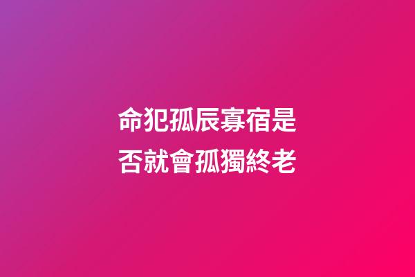 命犯孤辰寡宿是否就會孤獨終老