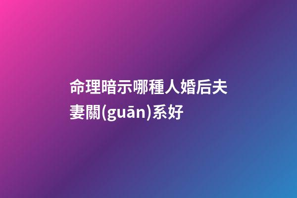 命理暗示哪種人婚后夫妻關(guān)系好