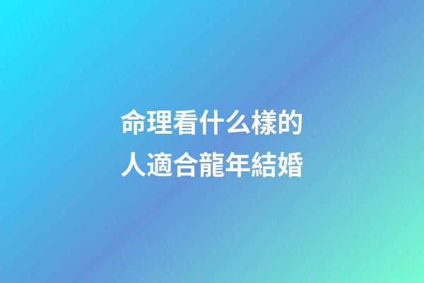 命理看什么樣的人適合龍年結婚