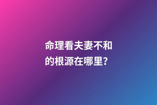 命理看夫妻不和的根源在哪里？