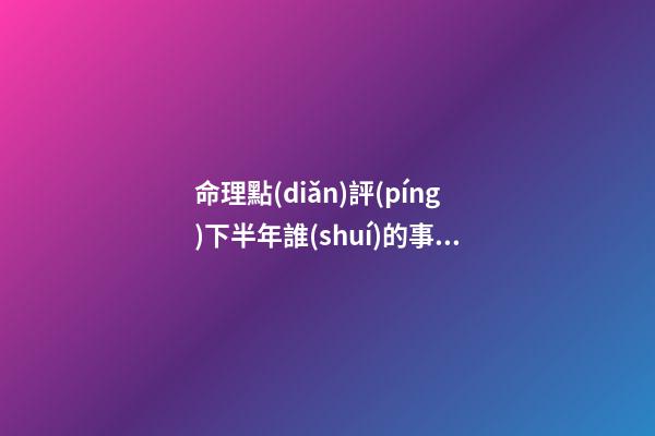 命理點(diǎn)評(píng)下半年誰(shuí)的事業(yè)受挫
