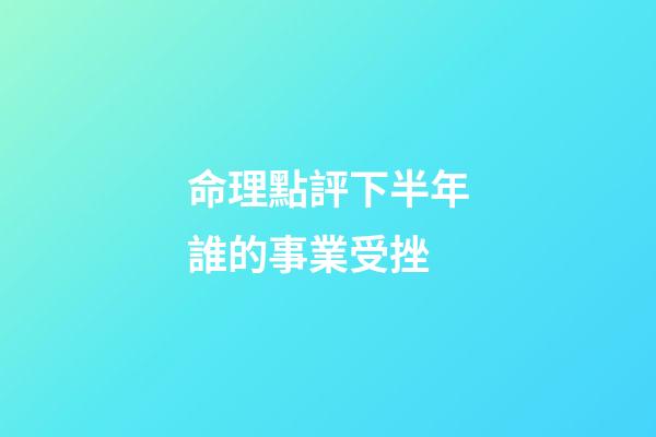 命理點評下半年誰的事業受挫