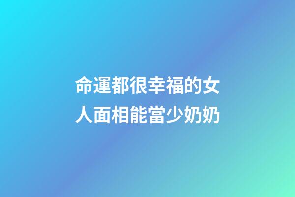 命運都很幸福的女人面相能當少奶奶