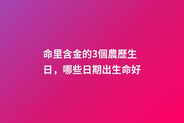 命里含金的3個農歷生日，哪些日期出生命好