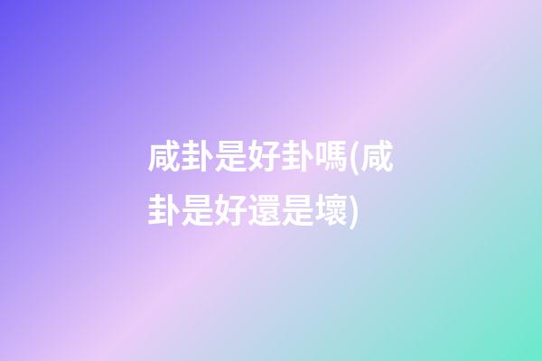 咸卦是好卦嗎(咸卦是好還是壞)