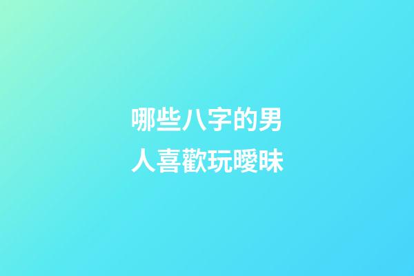 哪些八字的男人喜歡玩曖昧