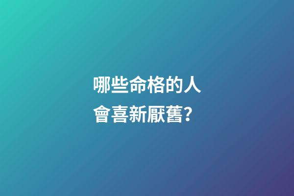 哪些命格的人會喜新厭舊？