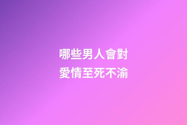 哪些男人會對愛情至死不渝