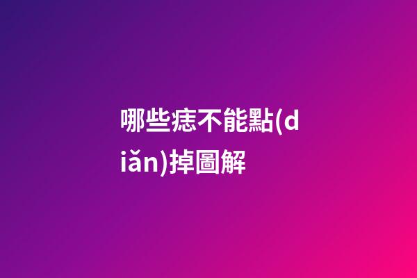 哪些痣不能點(diǎn)掉圖解