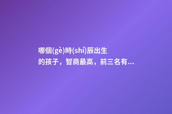 哪個(gè)時(shí)辰出生的孩子，智商最高，前三名有你嗎