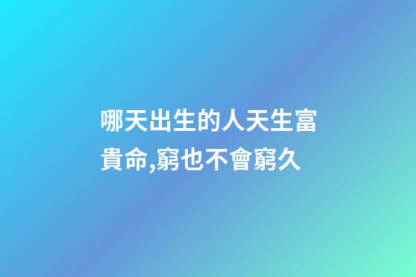 哪天出生的人天生富貴命,窮也不會窮久