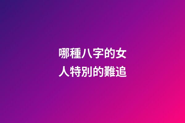 哪種八字的女人特別的難追