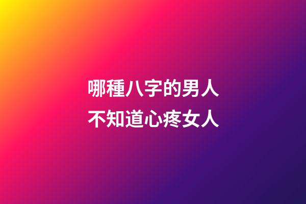 哪種八字的男人不知道心疼女人