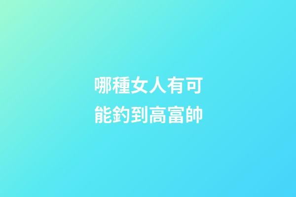 哪種女人有可能釣到高富帥