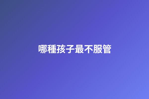 哪種孩子最不服管