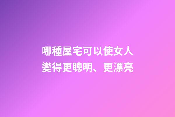 哪種屋宅可以使女人變得更聰明、更漂亮?