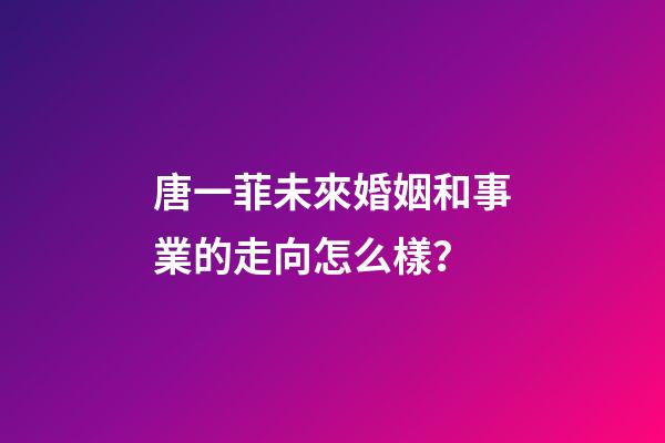 唐一菲未來婚姻和事業的走向怎么樣？