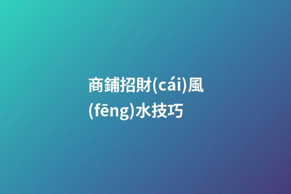 商鋪招財(cái)風(fēng)水技巧