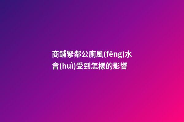 商鋪緊鄰公廁風(fēng)水會(huì)受到怎樣的影響