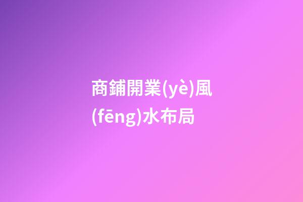 商鋪開業(yè)風(fēng)水布局