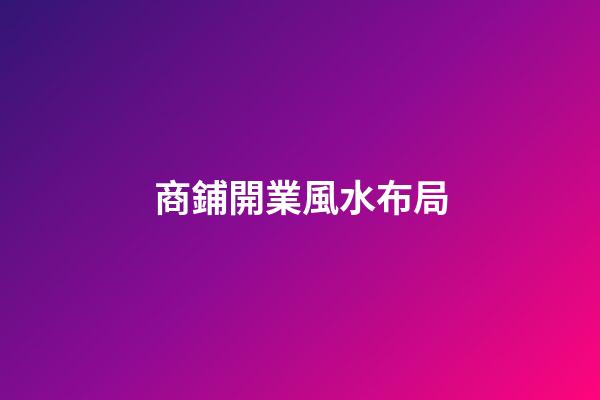 商鋪開業風水布局