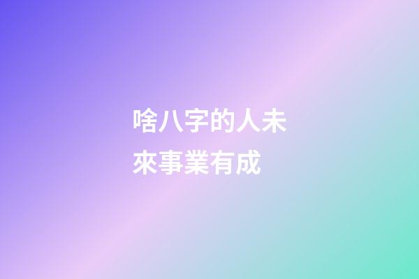 啥八字的人未來事業有成