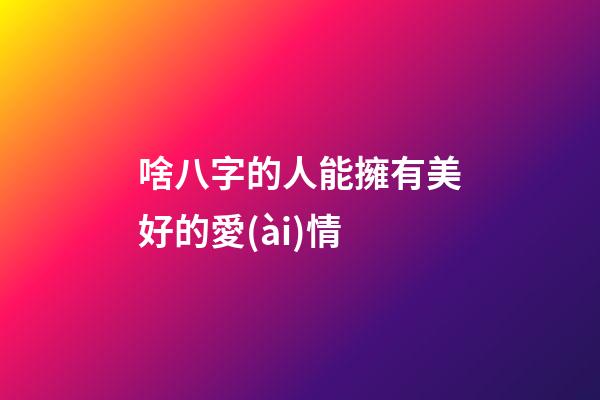 啥八字的人能擁有美好的愛(ài)情