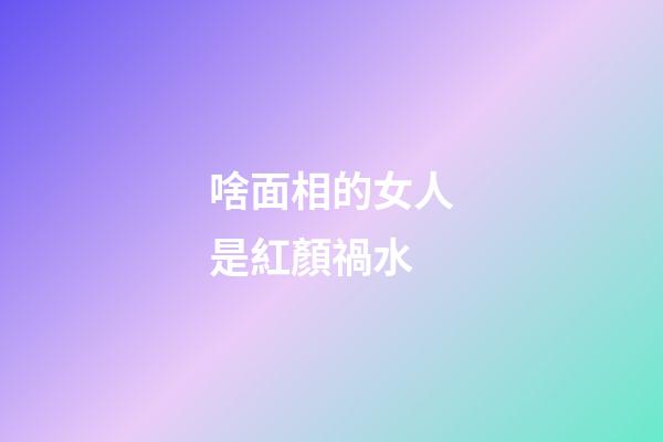 啥面相的女人是紅顏禍水