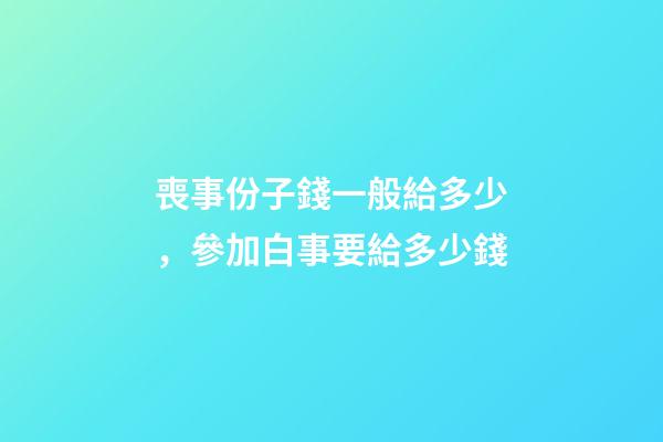 喪事份子錢一般給多少，參加白事要給多少錢