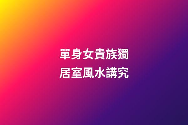 單身女貴族獨居室風水講究