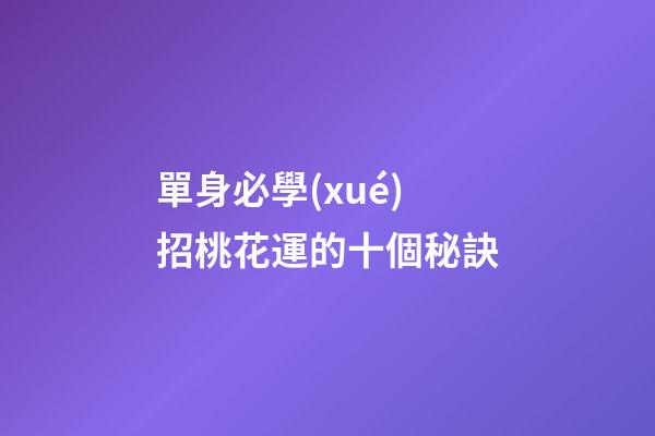 單身必學(xué)招桃花運的十個秘訣