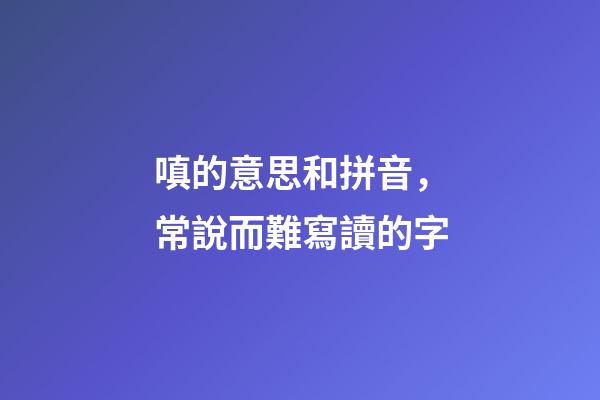 嗔的意思和拼音，常說而難寫讀的字