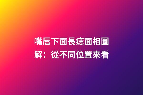 嘴唇下面長痣面相圖解：從不同位置來看