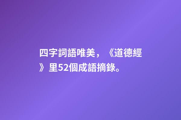 四字詞語唯美，《道德經》里52個成語摘錄。-第1張-觀點-玄機派