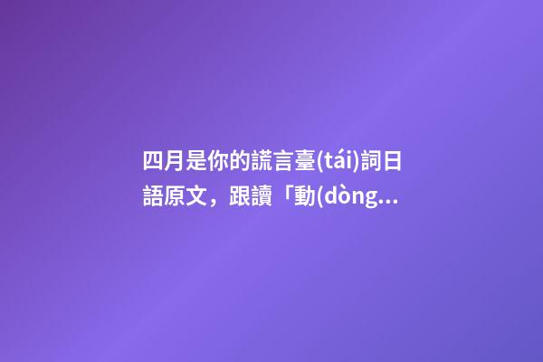 四月是你的謊言臺(tái)詞日語原文，跟讀「動(dòng)漫臺(tái)詞」學(xué)口語日語零基礎(chǔ)入門你駐足于春色之中。-第1張-觀點(diǎn)-玄機(jī)派