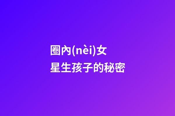圈內(nèi)女星生孩子的秘密