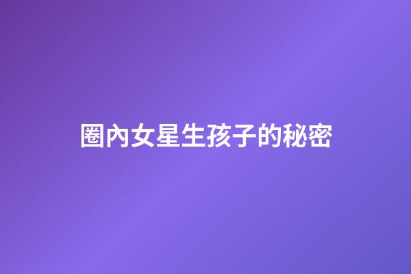 圈內女星生孩子的秘密