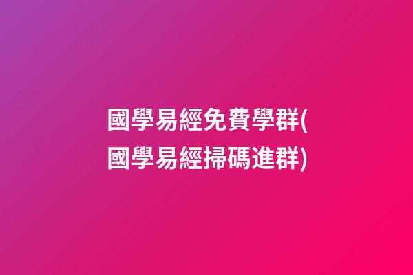 國學易經免費學群(國學易經掃碼進群)