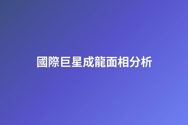 國際巨星成龍面相分析