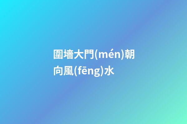 圍墻大門(mén)朝向風(fēng)水