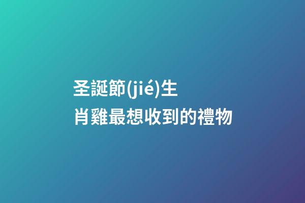 圣誕節(jié)生肖雞最想收到的禮物