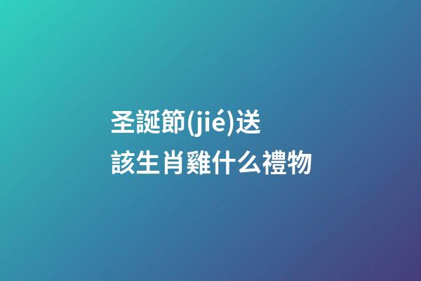 圣誕節(jié)送該生肖雞什么禮物