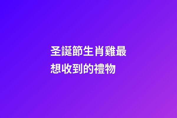 圣誕節生肖雞最想收到的禮物