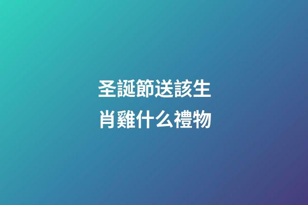 圣誕節送該生肖雞什么禮物