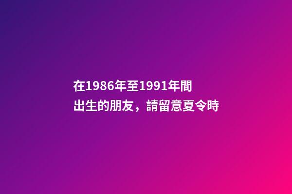 在1986年至1991年間出生的朋友，請留意夏令時