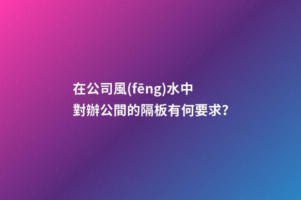 在公司風(fēng)水中對辦公間的隔板有何要求？