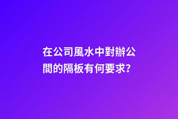 在公司風水中對辦公間的隔板有何要求？