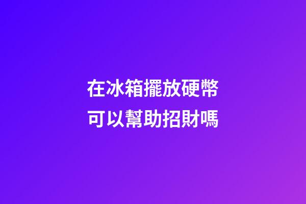 在冰箱擺放硬幣可以幫助招財嗎
